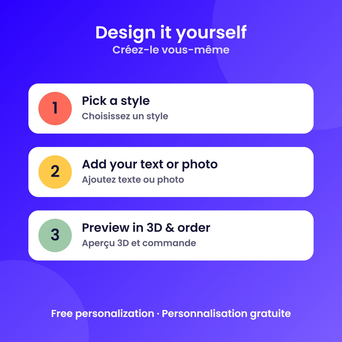 Design it yourself in 3 steps: pick a style, add your text or photo, preview in 3D and order